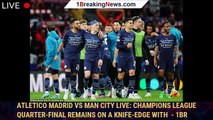 Atletico Madrid vs Man City LIVE: Champions League quarter-final remains on a knife-edge with  - 1br