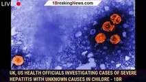 UK, US health officials investigating cases of severe hepatitis with unknown causes in childre - 1br