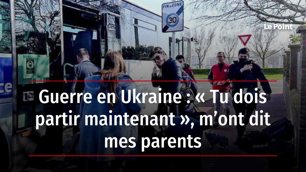 Guerre en Ukraine : « Tu dois partir maintenant », m’ont dit mes parents