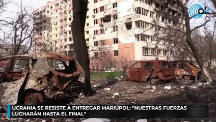 Ucrania se resiste a entregar Mariúpol: «Nuestras fuerzas lucharán hasta el final»