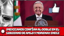 ¡Mexicanos confían al doble en el gobierno de AMLO y Morena! INEGI