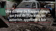 Une dizaine de frappes russes sur l'est de l'Ukraine, les autorités appellent à fuirL