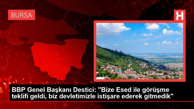 BBP Genel Başkanı Destici: Bize Esed ile görüşme teklifi geldi, biz devletimizle istişare ederek gitmedik