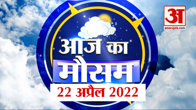 Weather Report 22 April क्या है आपके यहां के मौसम का हाल, देखिए अपडेट| Amar Ujala