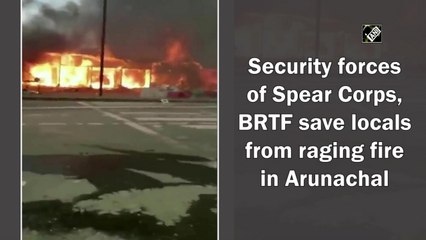 Security forces of Spear Corps, BRTF save locals from raging fire in Arunachal