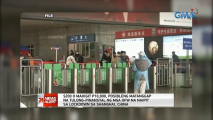 $200 O mahigit P10,000, posibleng matanggap na tulong-pinansyal ng mga OFW na naipit sa lockdown sa Shanghai, China | 24 Oras News Alert