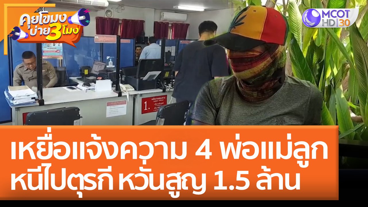 เหยื่อแจ้งความ 4 พ่อแม่ลูกหนีไปตุรกี หวั่นสูญ 1.5 ล้าน (23 เม.ย. 65) คุยโขมงบ่าย 3 โมง