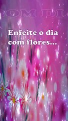 BOM DIA -  ENFEITE O DIA COM FLORES