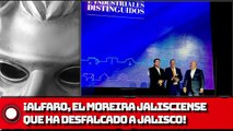 ¡ALFARO, EL MOREIRA JALISCIENSE QUE HA DESFALCADO A JALISCO!