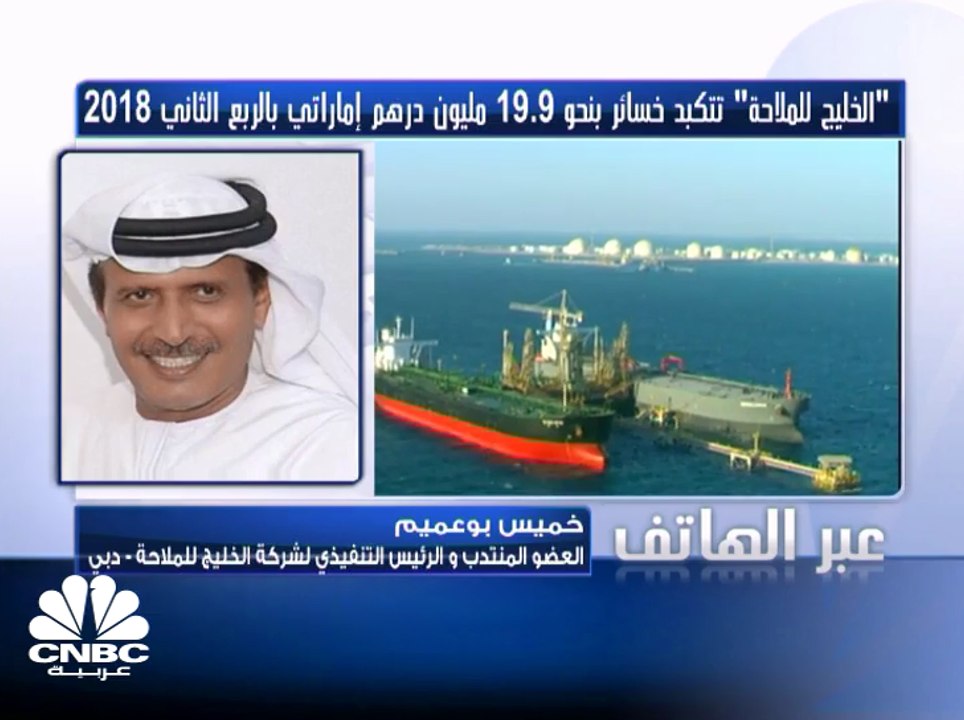 العضو المُنتدب والرئيس التنفيذي لشركة الخليج للملاحة لـ CNBC عربية: سبب خسائر الشركة يعود لارتفاع التكاليف خلال الربع الثاني من 2018