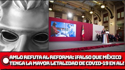 AMLO REFUTA AL REFORMA: ¡Falso que México tenga la mayor letalidad de covid-19 en América Latina!