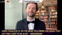 Jared Padalecki is 'on the mend' following car crash that left him 'lucky to be alive' - 1breakingne