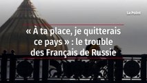 « À ta place, je quitterais ce pays » : le trouble des Français de Russie