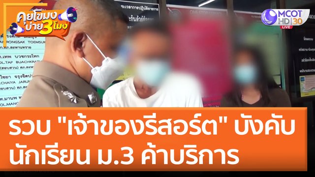รวบ เจ้าของรีสอร์ต บังคับนักเรียน ม.3 ค้าบริการ (29 เม.ย. 65) คุยโขมงบ่าย 3 โมง