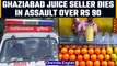 Ghaziabad juice seller assaulted over payment of Rs 90, succumbs to injuries | OneIndia News