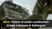 Bihar: Portion of under-construction bridge collapses in Sultanganj