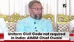 Uniform Civil Code not required in this country: AIMIM Chief Owaisi