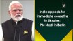 India appeals for immediate ceasefire in Ukraine: PM Modi in Berlin