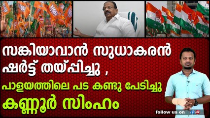 സങ്കിയാവാൻ സുധാകരൻ ഷർട്ട്‌ തയ്പ്പിച്ചു , പാളയത്തിലെ പട കണ്ടു പേടിച്ചു കണ്ണൂർ സിംഹം