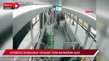 Otobüsü durdurup yoldaki Türk bayrağını aldı