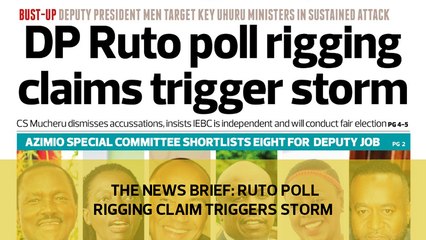 The News Brief: DP Ruto poll rigging claims trigger storm