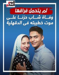 لم يتحمل فراقها.. وفاة شاب حزنا على موت خطيبته فى الدقهلية (فيديو)