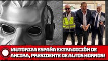 ¡Autoriza España extradición de Ancira, presidente de Altos Hornos!