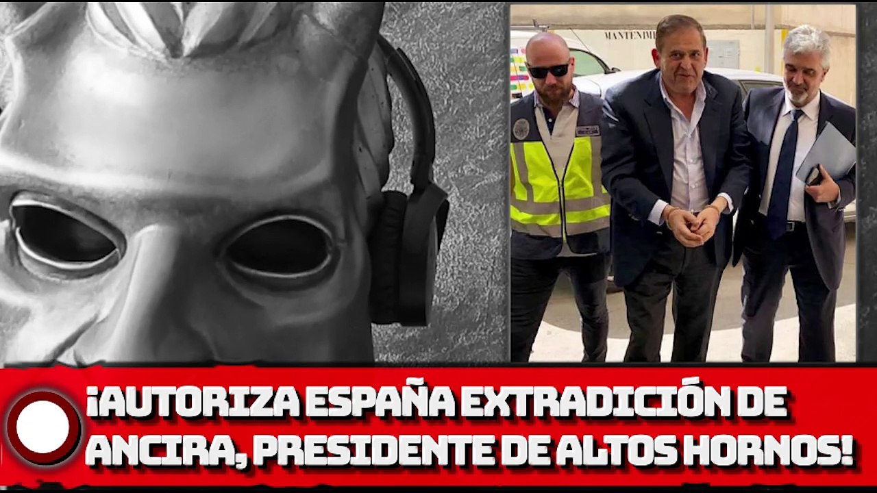 ¡Autoriza España extradición de Ancira, presidente de Altos Hornos!