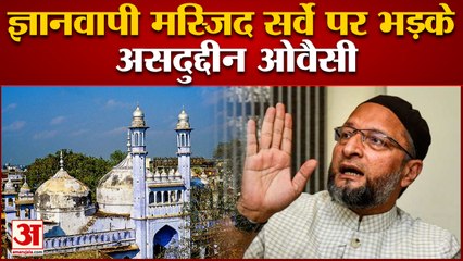 ज्ञानवापी मस्जिद सर्वे पर भड़के असदुद्दीन ओवैसी