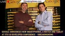 Google announces new smartphones, a watch and tablet at its I/O developer conference - 1BREAKINGNEWS