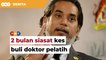 Jawatankuasa bebas diberi 2 bulan siasat kes buli doktor pelatih, kata Khairy
