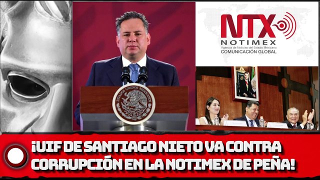 ¡UIF DE SANTIAGO NIETO VA VS. CORRUPCIÓN EN LA NOTIMEX DE EPN!
