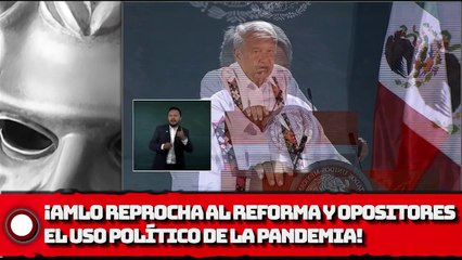¡AMLO reprocha al reforma y opositores el uso político del covid-19!
