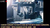 Cancer surgery patients fare better with robot surgeons, study finds - with chances of re-admi - 1br