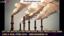 Cutting air pollution from fossil fuels would save 50000 lives a year, study says - 1breakingnews.co