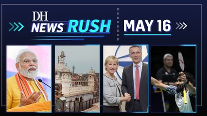 DH NewsRush | May 16 | Gyanvapi mosque | Modi in Nepal | Global wheat price | Thomas Cup | NATO