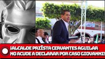Alcalde priísta Eduardo Cervantes Aguilar está ilocalizable; no acude a declarar por caso Giovanni