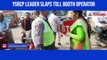 YSRCP leader slaps toll booth operator