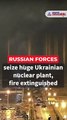 Russian forces seize huge Ukrainian nuclear plant, fire extinguished