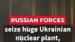 Russian forces seize huge Ukrainian nuclear plant, fire extinguished