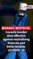 Bharat Biotech: Covaxin booster dose effective against neutralising Omicron and Delta variants of COVID-19