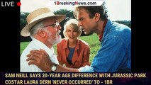 Sam Neill Says 20-Year Age Difference with Jurassic Park Costar Laura Dern 'Never Occurred' to - 1br