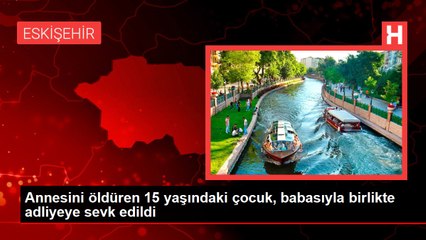 Annesini öldüren 15 yaşındaki çocuk, babasıyla birlikte adliyeye sevk edildi