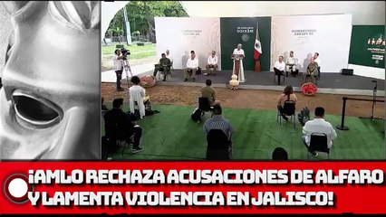 AMLO rechaza acusaciones de Alfaro y Lamenta lo sucedido en Jalisco
