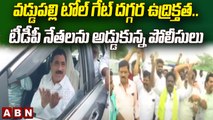 వడ్డుపల్లి టోల్ గేట్ దగ్గర ఉద్రిక్తత..టీడీపీ నేతలను అడ్డుకున్న పోలీసులు || ABN Telugu