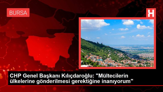 CHP Genel Başkanı Kılıçdaroğlu: Mültecilerin ülkelerine gönderilmesi gerektiğine inanıyorum