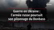 Guerre en Ukraine : l’armée russe poursuit son pilonnage du Donbass