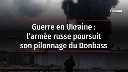 Guerre en Ukraine : l’armée russe poursuit son pilonnage du Donbass