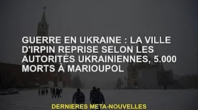 Guerre d'Ukraine : 5 000 morts à Marioupol selon les autorités ukrainiennes prennent le contrôle de
