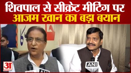 शिवपाल सिंह यादव से सीक्रेट मीटिंग पर आजम खान का बड़ा बयान